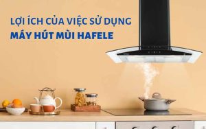 Lợi ích của việc sử dụng máy hút mùi Hafele