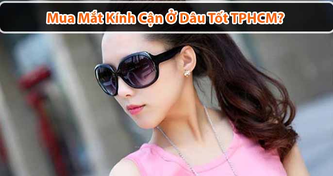 Mua mắt kính cận ở đâu tốt TPHCM? Top 5 địa chỉ uy tín