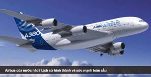 Airbus của nước nào? Lịch sử hình thành và sức mạnh toàn cầu