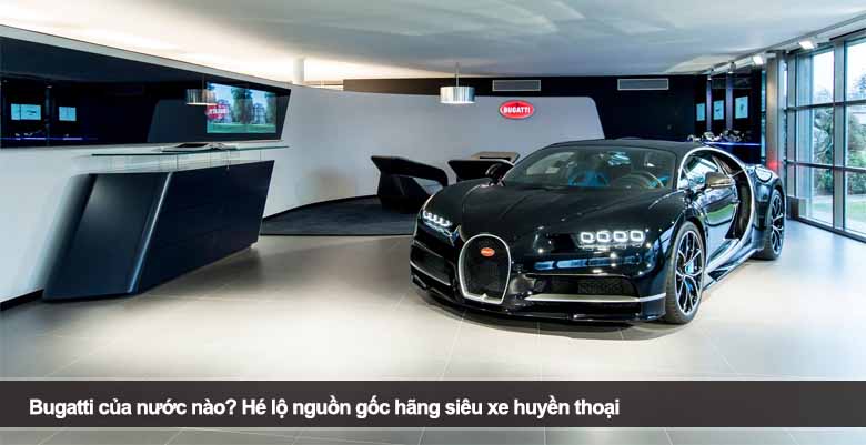 Bugatti của nước nào? Hé lộ nguồn gốc hãng siêu xe huyền thoại 