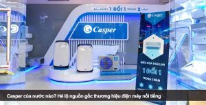 Casper của nước nào? Hé lộ nguồn gốc thương hiệu điện máy nổi tiếng