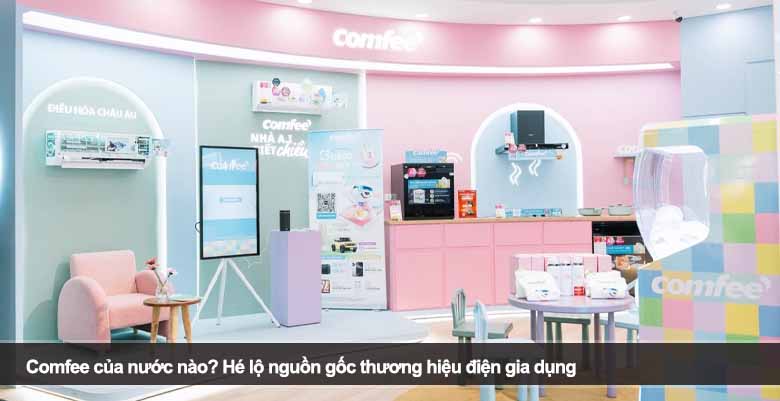 Comfee của nước nào? Hé lộ nguồn gốc thương hiệu điện gia dụng